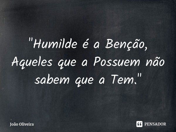 ⁠⁠"Humilde é a Benção,
Aqueles que a Possuem não sabem que a Tem."... Frase de João Oliveira.