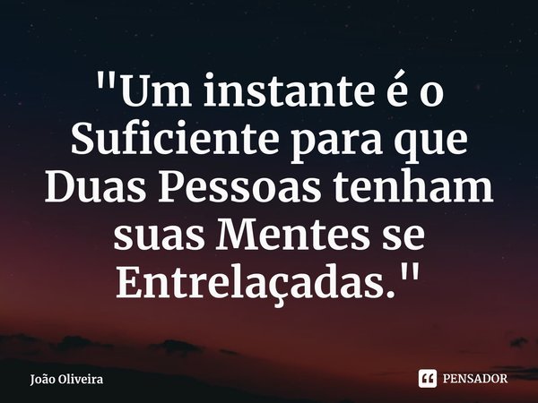 ⁠"Um instante é o Suficiente para que Duas Pessoas tenham suas Mentes se Entrelaçadas."... Frase de João Oliveira.