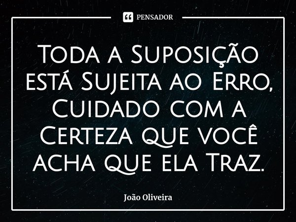 ⁠Toda a Suposição está Sujeita ao Erro, Cuidado com a Certeza que você acha que ela Traz.... Frase de João Oliveira.