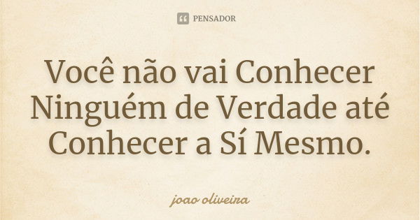 Você não vai Conhecer Ninguém de Verdade até Conhecer a Sí Mesmo.... Frase de João Oliveira.