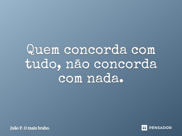 ⁠Quem concorda com tudo, não concorda com nada.... Frase de João P. O mais brabo..