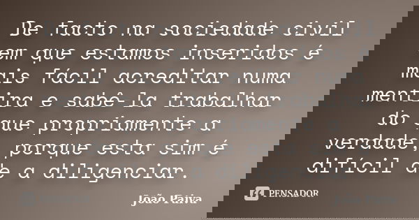 De facto na sociedade civil em que estamos inseridos é mais fácil acreditar numa mentira e sabê-la trabalhar do que propriamente a verdade, porque esta sim é di... Frase de João Paiva.