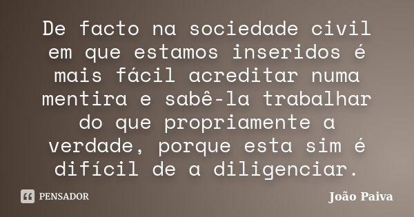 De facto na sociedade civil em que estamos inseridos é mais fácil acreditar numa mentira e sabê-la trabalhar do que propriamente a verdade, porque esta sim é di... Frase de João Paiva.