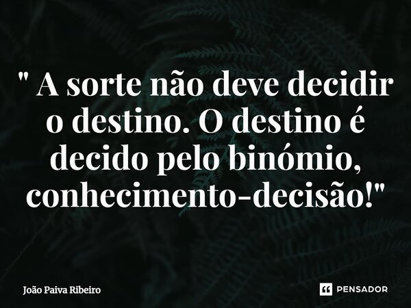 ⁠" A sorte não deve decidir o destino. O destino é decido pelo binómio, conhecimento-decisão!"... Frase de João Paiva Ribeiro.