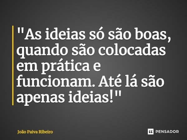 ⁠"As ideias só são boas, quando são colocadas em prática e funcionam. Até lá são apenas ideias!"... Frase de João Paiva Ribeiro.