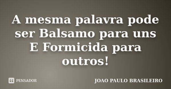 A mesma palavra pode ser Balsamo para uns E Formicida para outros!... Frase de JOÃO PAULO BRASILEIRO.