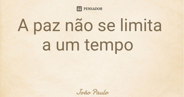 A paz não se limita a um tempo... Frase de João Paulo.