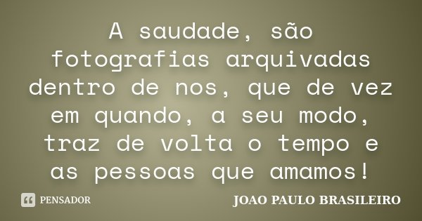 A saudade, são fotografias arquivadas dentro de nos, que de vez em quando, a seu modo, traz de volta o tempo e as pessoas que amamos!... Frase de JOÃO PAULO BRASILEIRO.