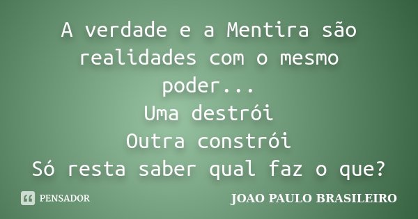 A verdade e a Mentira são realidades com o mesmo poder... Uma destrói Outra constrói Só resta saber qual faz o que?... Frase de JOÃO PAULO BRASILEIRO.