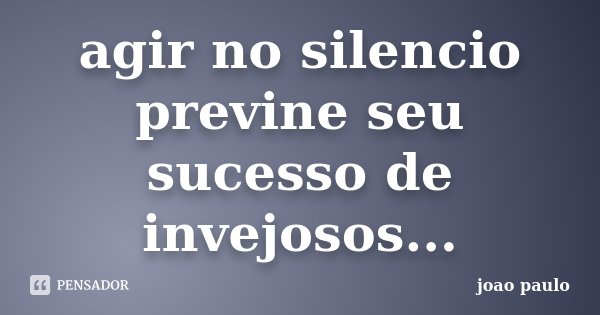 agir no silencio previne seu sucesso de invejosos...... Frase de João Paulo.
