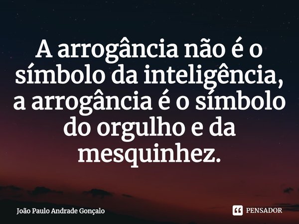 ⁠A arrogância não é o símbolo da inteligência, a arrogância é o símbolo do orgulho e da mesquinhez.... Frase de João Paulo Andrade Gonçalo.