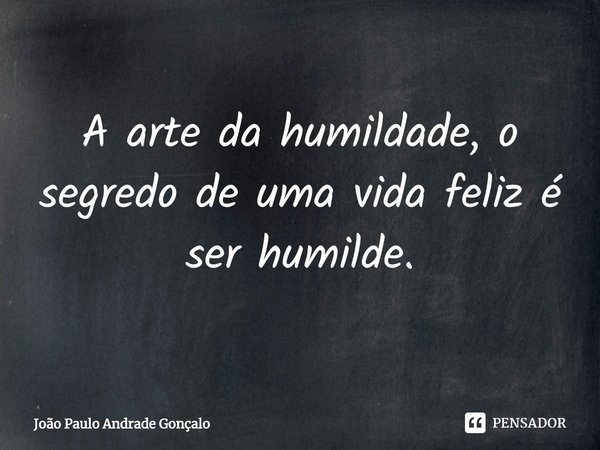 ⁠A arte da humildade, o segredo de uma vida feliz é ser humilde.... Frase de João Paulo Andrade Gonçalo.