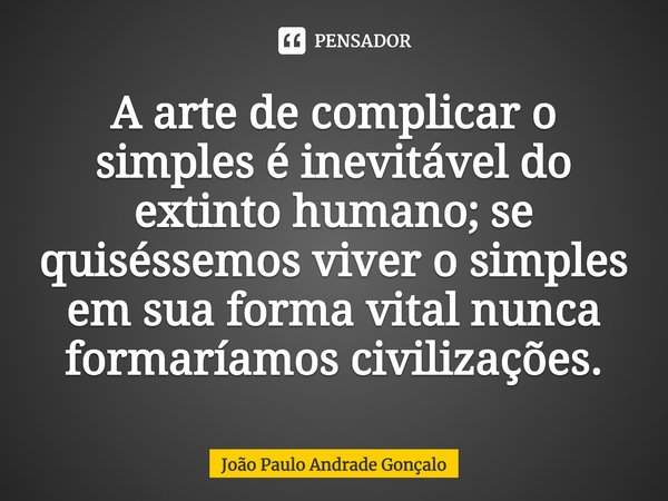 ⁠A arte de complicar o simples é inevitável do extinto humano; se quiséssemos viver o simples em sua forma vital nunca formaríamos civilizações.... Frase de João Paulo Andrade Gonçalo.