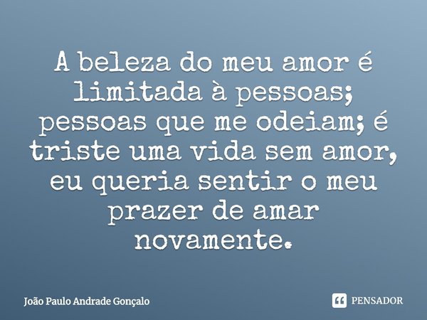 ⁠A beleza do meu amor é limitada à pessoas; pessoas que me odeiam; é triste uma vida sem amor, eu queria sentir o meu prazer de amar novamente.... Frase de João Paulo Andrade Gonçalo.