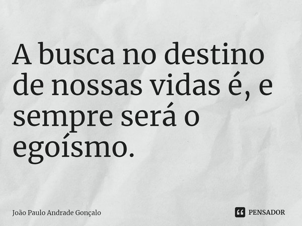 A busca no destino de nossas vidas é, e sempre será o egoísmo.... Frase de João Paulo Andrade Gonçalo.