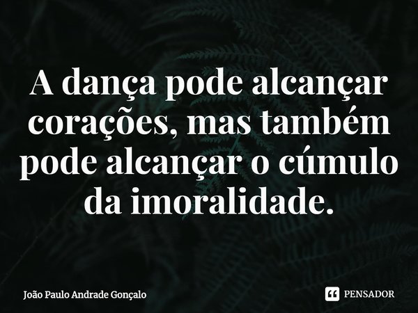 ⁠A dança pode alcançar corações, mas também pode alcançar o cúmulo da imoralidade.... Frase de João Paulo Andrade Gonçalo.