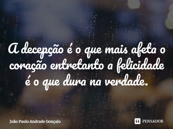 ⁠A decepção é o que mais afeta o coração entretanto a felicidade é o que dura na verdade.... Frase de João Paulo Andrade Gonçalo.