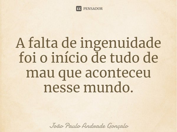 ⁠A falta de ingenuidade foi o início de tudo de mau que aconteceu nesse mundo.... Frase de João Paulo Andrade Gonçalo.