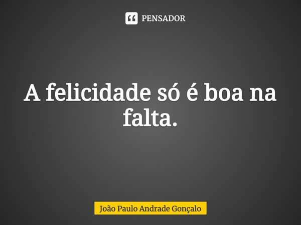 ⁠A felicidade só é boa na falta.... Frase de João Paulo Andrade Gonçalo.