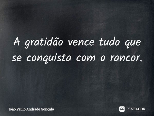 ⁠A gratidão vence tudo que se conquista com o rancor.... Frase de João Paulo Andrade Gonçalo.