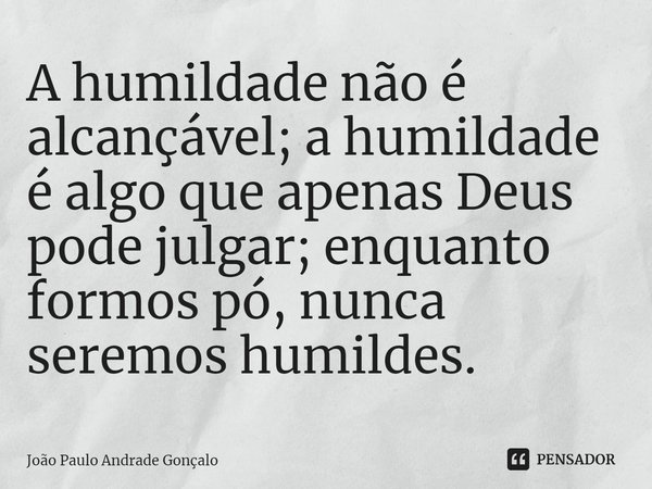 A humildade não é alcançável; a humildade é algo que apenas Deus pode julgar; enquanto formos pó, nunca seremos humildes.⁠... Frase de João Paulo Andrade Gonçalo.