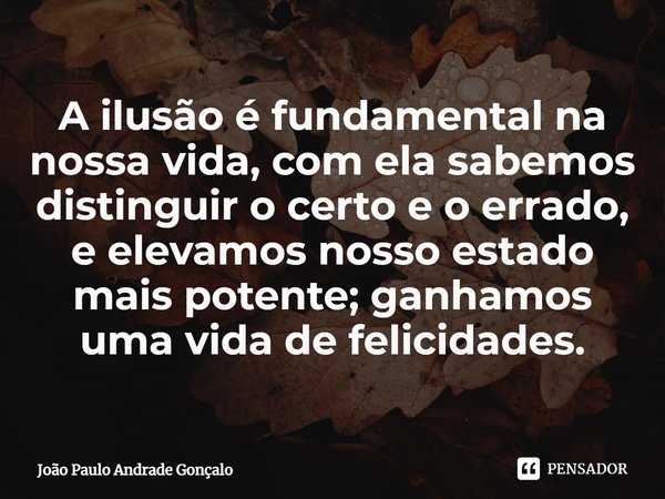 ⁠A ilusão é fundamental na nossa vida, com ela sabemos distinguir o certo e o errado, e elevamos nosso estado mais potente; ganhamos uma vida de felicidades.... Frase de João Paulo Andrade Gonçalo.