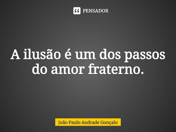 ⁠A ilusão é um dos passos do amor fraterno.... Frase de João Paulo Andrade Gonçalo.