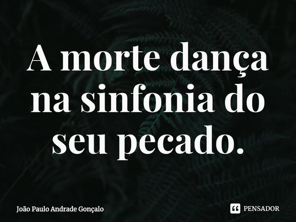 ⁠A morte dança na sinfonia do seu pecado.... Frase de João Paulo Andrade Gonçalo.