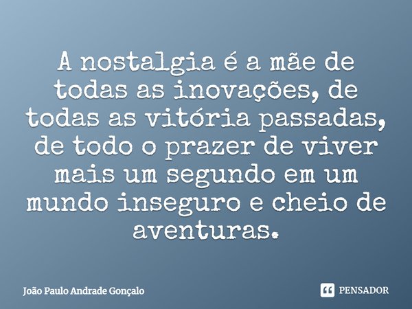 ⁠A nostalgia é a mãe de todas as inovações, de todas as vitória passadas, de todo o prazer de viver mais um segundo em um mundo inseguro e cheio de aventuras.... Frase de João Paulo Andrade Gonçalo.