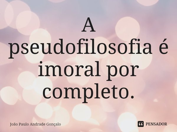 A pseudofilosofia é imoral por completo.⁠... Frase de João Paulo Andrade Gonçalo.