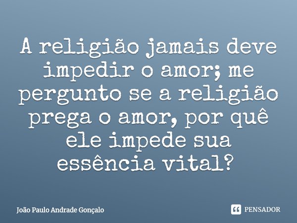 A religião jamais deve impedir o amor; me pergunto se a religião prega o amor, por quê ele impede sua essência vital? ⁠... Frase de João Paulo Andrade Gonçalo.