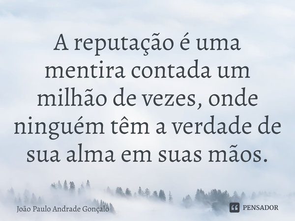 ⁠A reputação é uma mentira contada um milhão de vezes, onde ninguém têm a verdade de sua alma em suas mãos.... Frase de João Paulo Andrade Gonçalo.