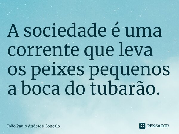 ⁠A sociedade é uma corrente que leva os peixes pequenos a boca do tubarão.... Frase de João Paulo Andrade Gonçalo.
