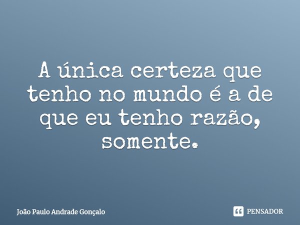 A única certeza que tenho no mundo é a de que eu tenho razão, somente.⁠... Frase de João Paulo Andrade Gonçalo.