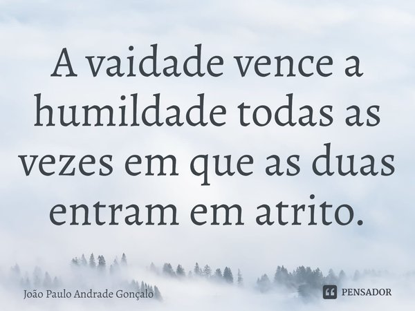 ⁠A vaidade vence a humildade todas as vezes em que as duas entram em atrito.... Frase de João Paulo Andrade Gonçalo.