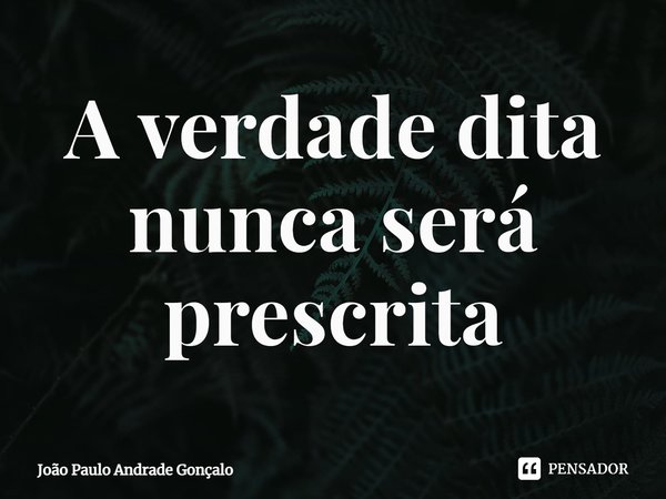 ⁠A verdade dita nunca será prescrita... Frase de João Paulo Andrade Gonçalo.