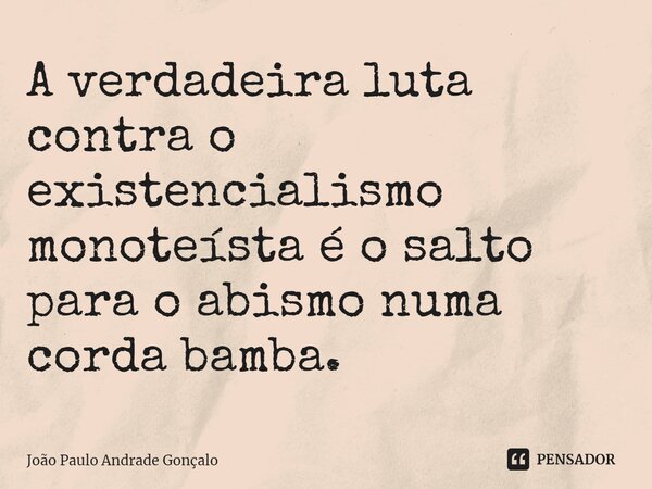⁠A verdadeira luta contra o existencialismo monoteísta é o salto para o abismo numa corda bamba.... Frase de João Paulo Andrade Gonçalo.