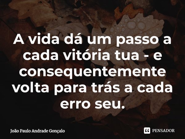 ⁠A vida dá um passo a cada vitória tua - e consequentemente volta para trás a cada erro seu.... Frase de João Paulo Andrade Gonçalo.