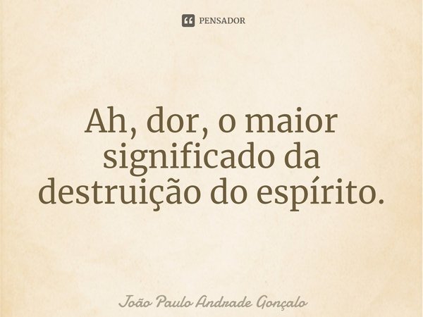 ⁠Ah, dor, o maior significado da destruição do espírito.... Frase de João Paulo Andrade Gonçalo.