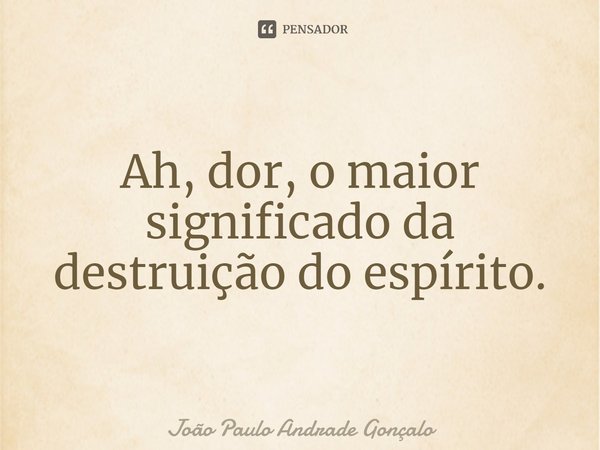 ⁠Ah, dor, o maior significado da destruição do espírito.... Frase de João Paulo Andrade Gonçalo.