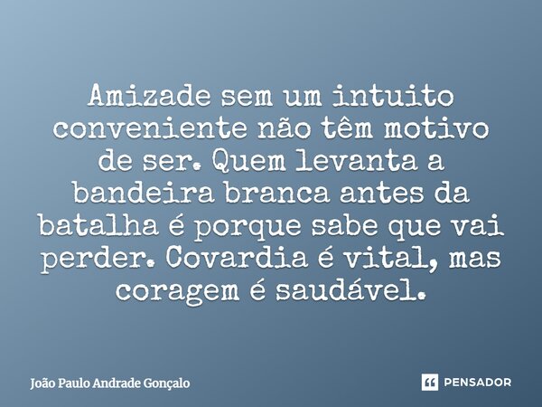 ⁠Amizade sem um intuito conveniente não têm motivo de ser. Quem levanta a bandeira branca antes da batalha é porque sabe que vai perder. Covardia é vital, mas c... Frase de João Paulo Andrade Gonçalo.