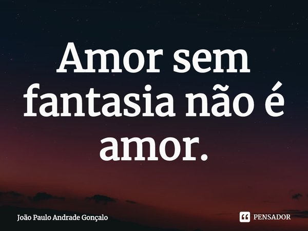⁠Amor sem fantasia não é amor.... Frase de João Paulo Andrade Gonçalo.