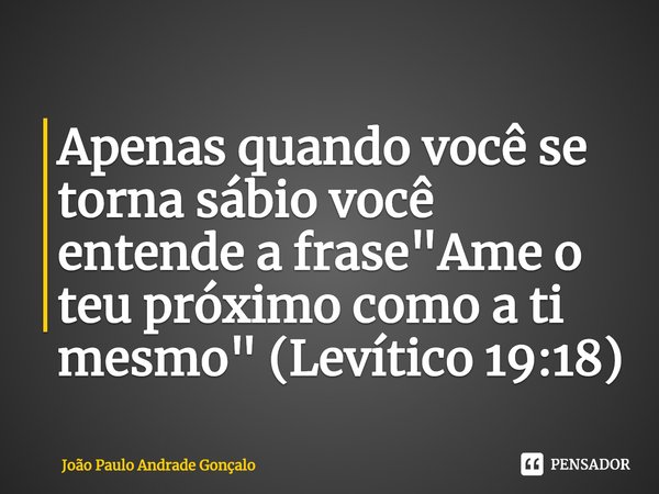 ⁠Apenas quando você se torna sábio você entende a frase "Ame o teu próximo como a ti mesmo" (Levítico 19:18)... Frase de João Paulo Andrade Gonçalo.