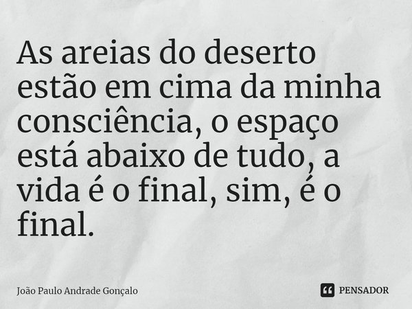 As areias do deserto estão em cima da minha consciência, o espaço está abaixo de tudo, a vida é o final, sim, é o final.⁠... Frase de João Paulo Andrade Gonçalo.