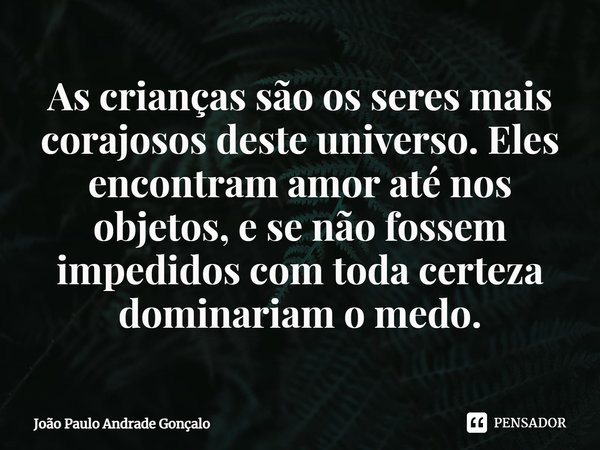 ⁠As crianças são os seres mais corajosos deste universo. Eles encontram amor até nos objetos, e se não fossem impedidos com toda certeza dominariam o medo.... Frase de João Paulo Andrade Gonçalo.