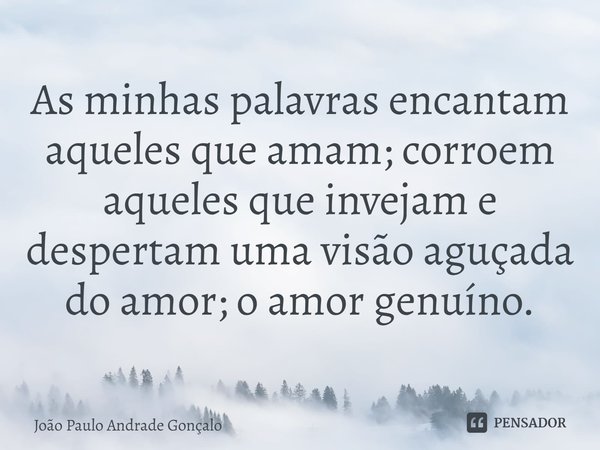 ⁠As minhas palavras encantam aqueles que amam; corroem aqueles que invejam e despertam uma visão aguçada do amor; o amor genuíno.... Frase de João Paulo Andrade Gonçalo.