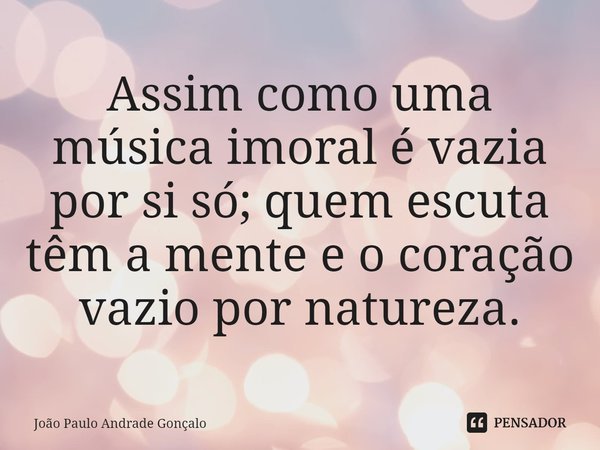 ⁠Assim como uma música imoral é vazia por si só; quem escuta têm a mente e o coração vazio por natureza.... Frase de João Paulo Andrade Gonçalo.