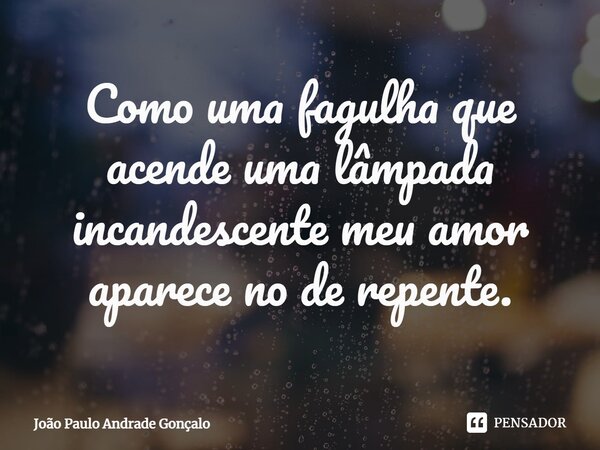 ⁠Como uma fagulha que acende uma lâmpada incandescente meu amor aparece no de repente.... Frase de João Paulo Andrade Gonçalo.