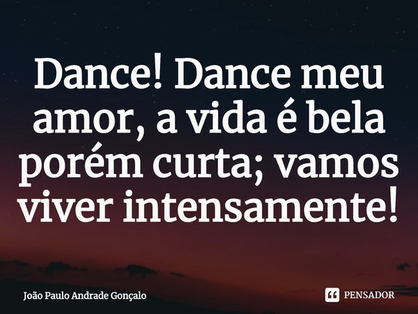 ⁠Dance! Dance meu amor, a vida é bela porém curta; vamos viver intensamente!... Frase de João Paulo Andrade Gonçalo.