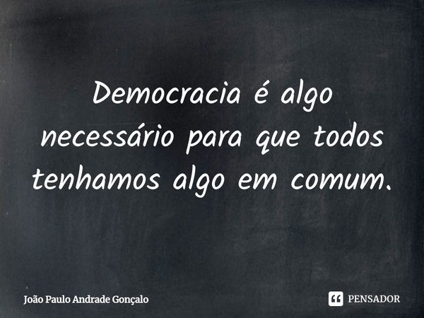 Democracia é algo necessário para que todos tenhamos algo em comum.⁠... Frase de João Paulo Andrade Gonçalo.